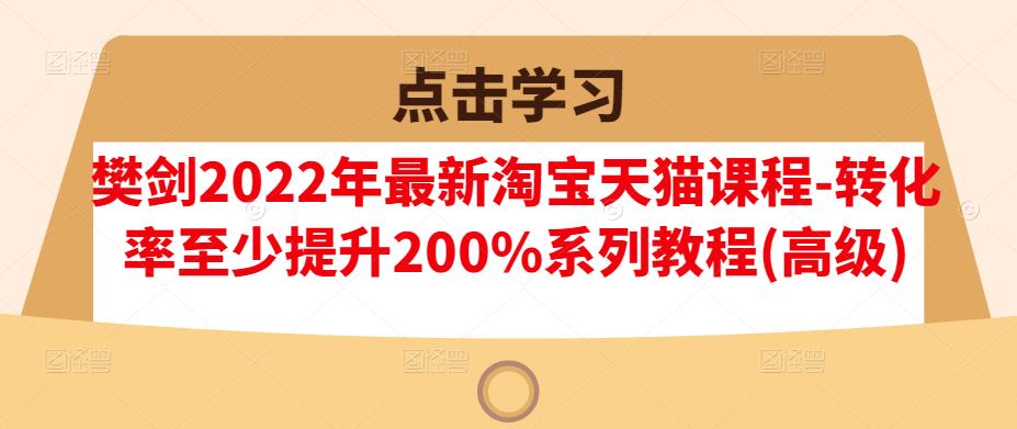 2022年最新淘宝天猫课程-转化率至少提升200%系列教程(樊剑)