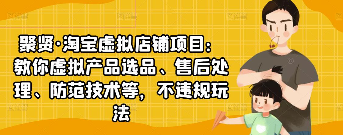 聚贤·淘宝虚拟店铺项目：教你虚拟产品选品、售后处理、防范技术等，不违规玩法