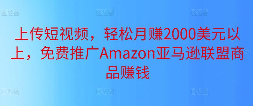 上传短视频，轻松月赚2000美元以上，免费推广Amazon亚马逊联盟商品赚钱