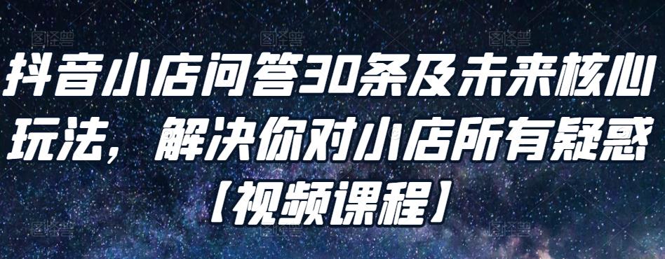 抖音小店问答30条及未来核心玩法，解决你对小店所有疑惑