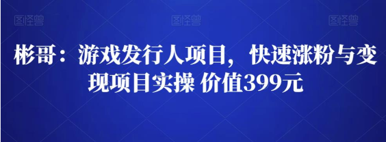 彬哥游戏发行人项目，快速涨粉与变现项目实操 价值399元