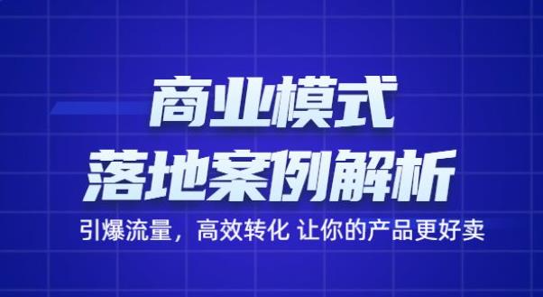 商业模式落地案例解析，65节课带你引爆流量，高效转化让你的产品更好卖