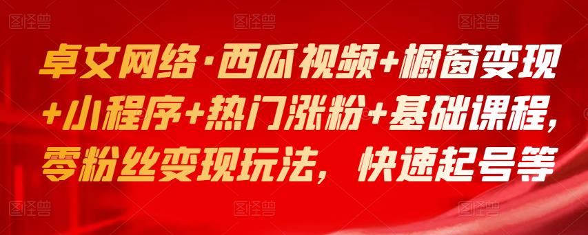 卓文网络·西瓜视频+橱窗变现+小程序+热门涨粉+基础课程，零粉丝变现玩法，快速起号等