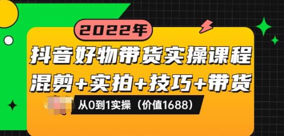 抖音好物带货实操课程：混剪+实拍+技巧+带货：从0到1实操