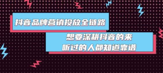 抖音品牌营销投放全链路：想要深耕抖音的来，听过的人都知道靠谱