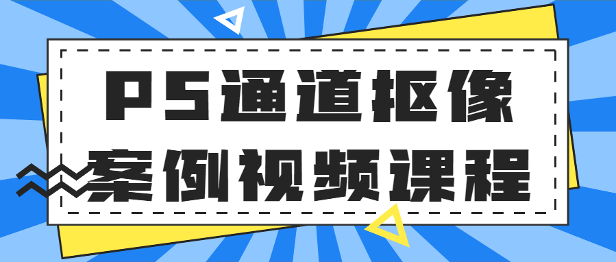 ps通道抠图教程详细步骤，PS通道抠像案例视频课程