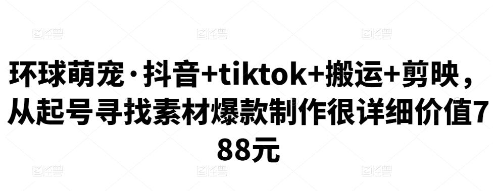 环球萌宠·抖音+tiktok+搬运+剪映，从起号寻找素材爆款制作很详细