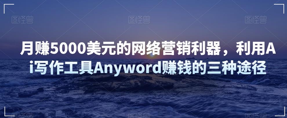 月赚5000美元的网络营销利器，利用Ai写作工具Anyword赚钱的三种途径