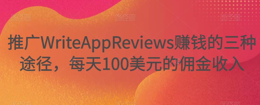 推广WriteAppReviews赚钱的三种途径，每天100美元的佣金收入