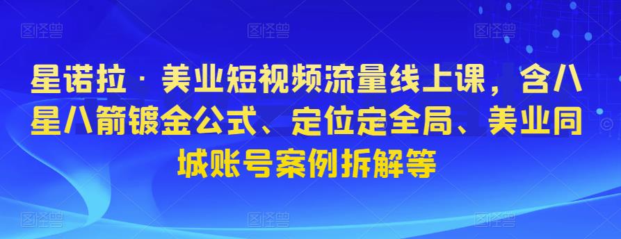 星诺拉·美业短视频流量线上课，含八星八箭镀金公式、定位定全局、美业同城账号案例拆解