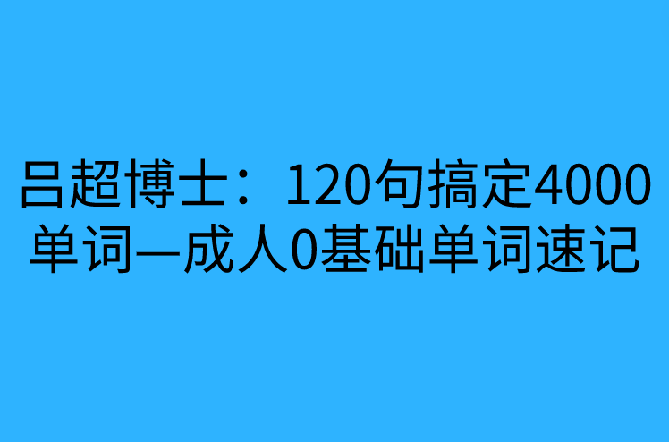 吕超博士：120句搞定4000单词—成人0基础单词速记