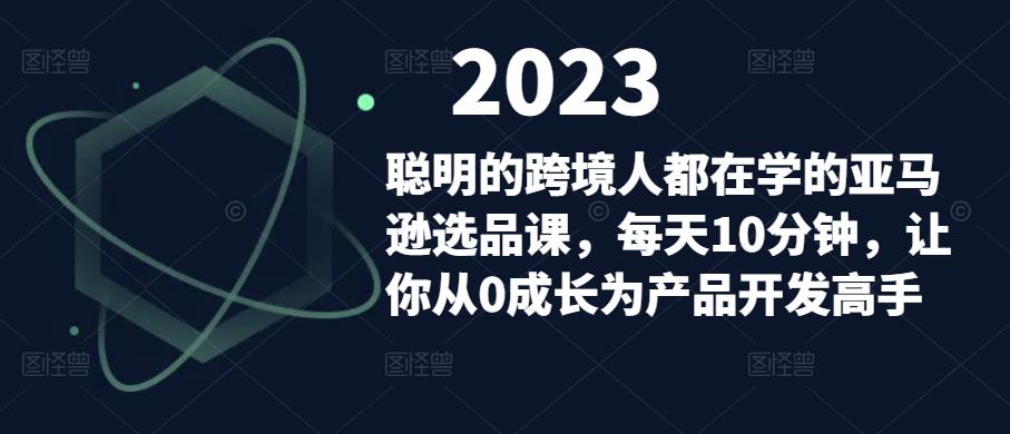 聪明的跨境人都在学的亚马逊选品课，每天10分钟，让你从0成长为产品开发高手