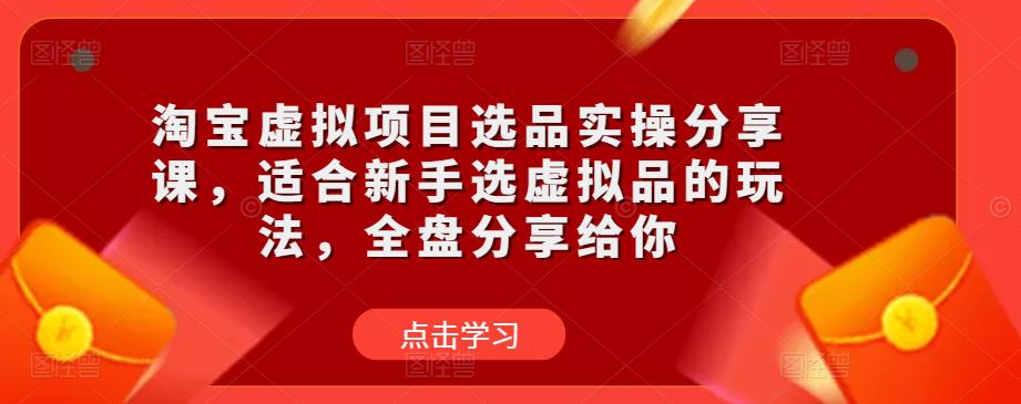 淘宝虚拟项目选品实操分享课，适合新手选虚拟品的玩法，全盘分享给你