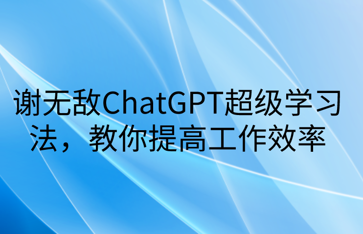 谢无敌ChatGPT超级学习法，教你提高工作效率