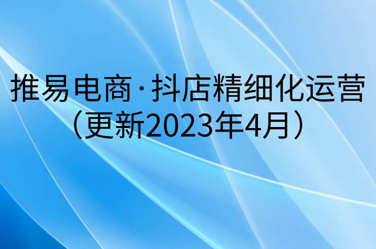 推易电商·抖店精细化运营（更新2023年4月）