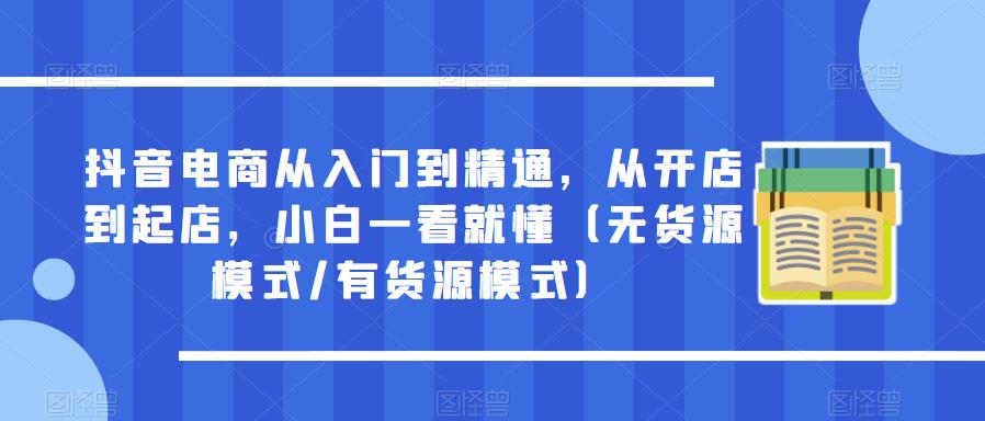 抖音电商从入门到精通，从开店到起店，小白一看就懂（无货源模式/有货源模式）