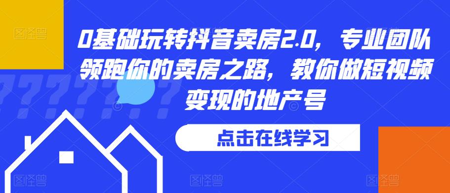 0基础玩转抖音卖房2.0，专业团队领跑你的卖房之路