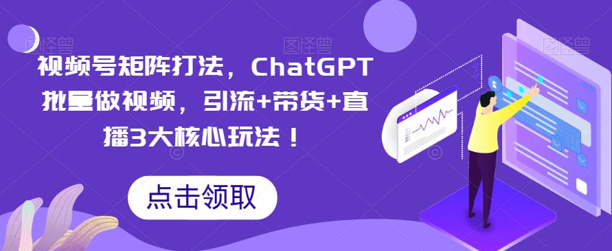 视频号矩阵打法，ChatGPT批量做视频，引流+带货+直播3大核心玩法！