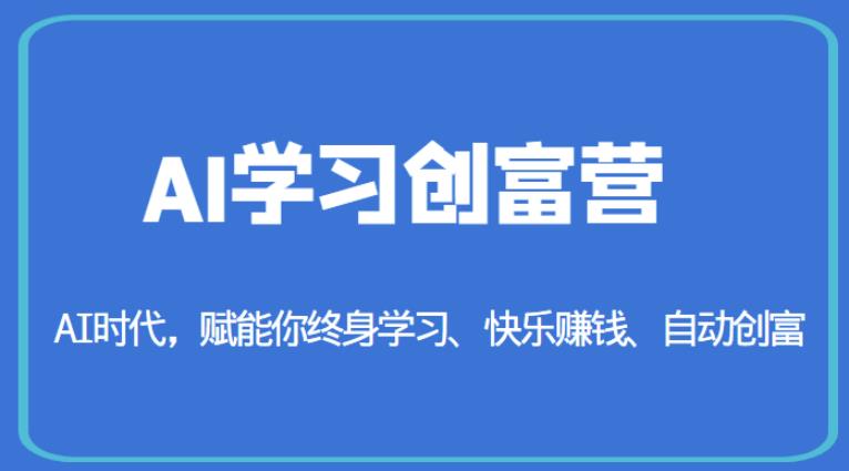 AI学习创富营-AI时代，赋能你终身学习、快乐赚钱、自动创富