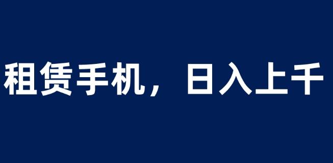 租赁手机蓝海项目，轻松到日入上千，小白0成本直接上手【揭秘】