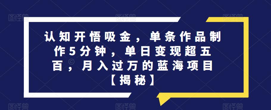 认知开悟吸金，单条作品制作5分钟，单日变现超五百，月入过万的蓝海项目【揭秘】