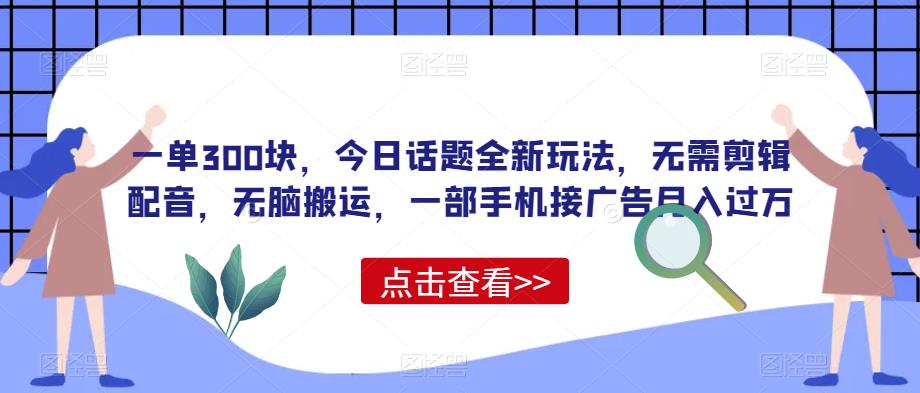 一单300块，今日话题全新玩法，无需剪辑配音，无脑搬运，一部手机接广告月入过万【揭秘】