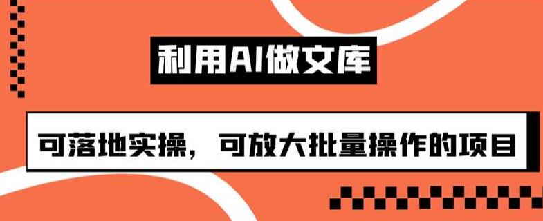 利用AI做文库，可落地实操，可放大批量操作的项目【揭秘】