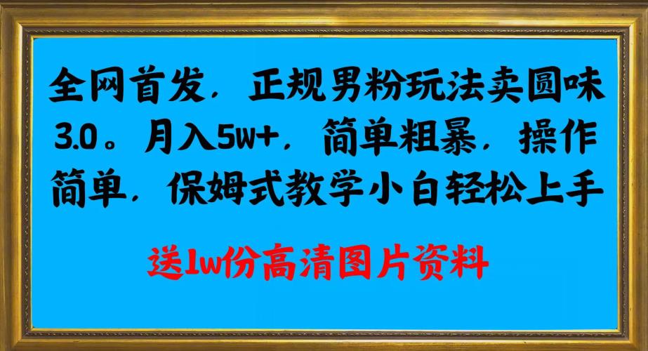 全网首发正规男粉玩法卖圆味3.0，月入5W+，简单粗暴，操作简单，保姆式教学，小白轻松上手