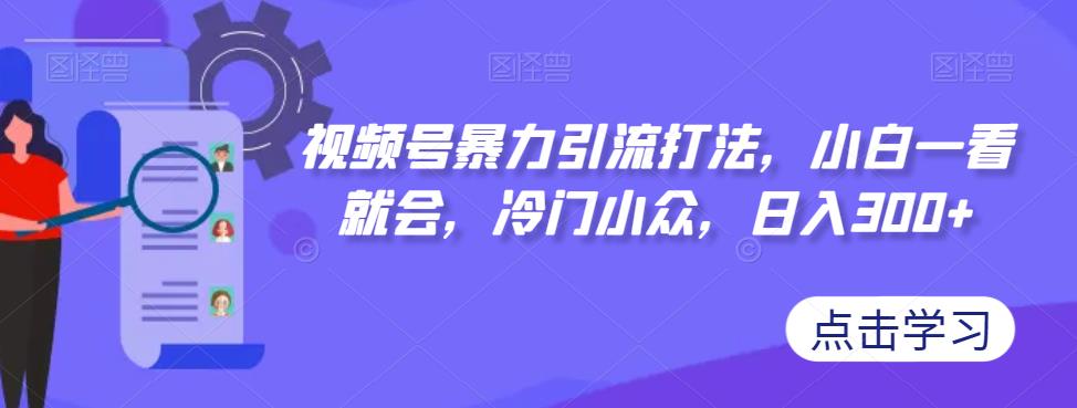 视频号暴力引流打法，小白一看就会，冷门小众，日入300+【揭秘