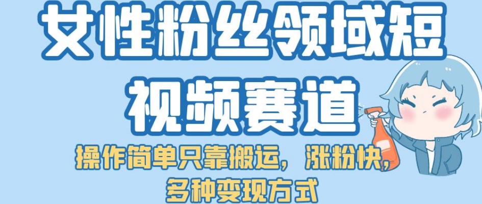 女性粉丝领域短视频赛道，操作简单只靠搬运，涨粉快，多种变现方式【揭秘】