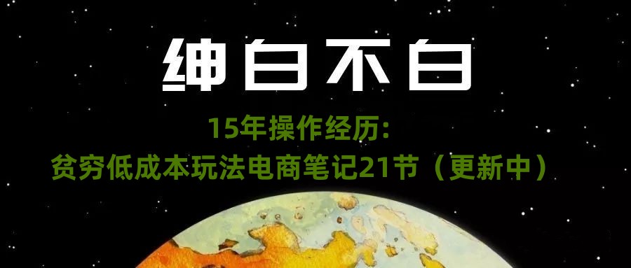 绅白不白·15年操作经历：贫穷低成本玩法电商笔记21节（1107日更新