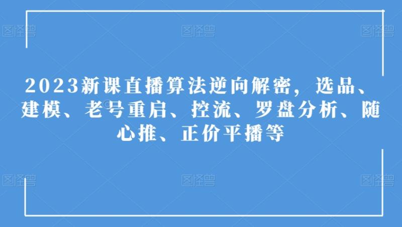 2023新课直播算法逆向解密，选品、建模、老号重启、控流、罗盘分析、随心推、正价平播等