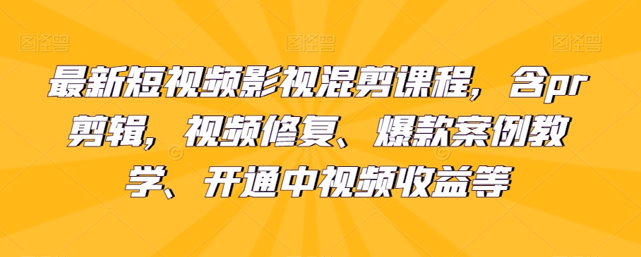 最新短视频影视混剪课程，含pr剪辑，视频修复、爆款案例教学、开通中视频收益等