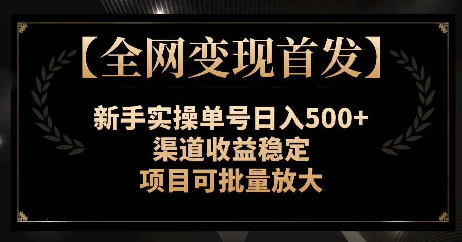 【全网变现首发】新手实操单号日入500+，渠道收益稳定，项目可批量放大【揭秘】