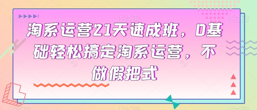 淘系运营21天速成班，0基础轻松搞定淘系运营，不做假把式