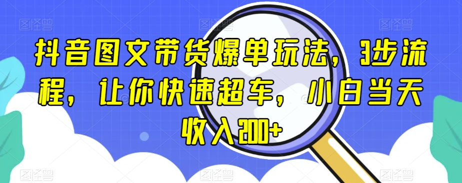 抖音图文带货爆单玩法，3步流程，让你快速超车，小白当天收入200+【揭秘】