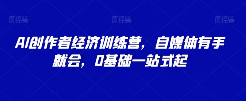 AI创作者经济训练营，自媒体有手就会，0基础一站式起