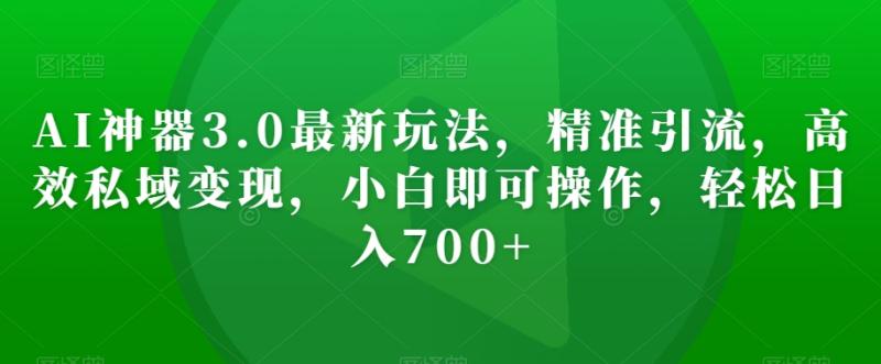 AI神器3.0最新玩法，精准引流，高效私域变现，小白即可操作，轻松日入700+【揭秘】