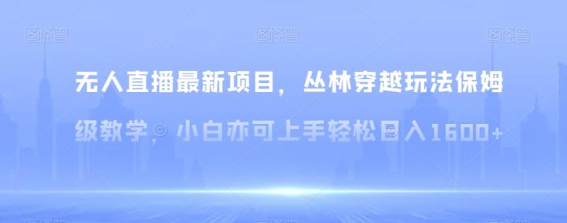 无人直播最新项目，丛林穿越玩法保姆级教学，小白亦可上手轻松日入1600+【揭秘】