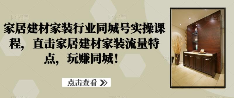 家居建材家装行业同城号实操课程，直击家居建材家装流量特点，玩赚同城