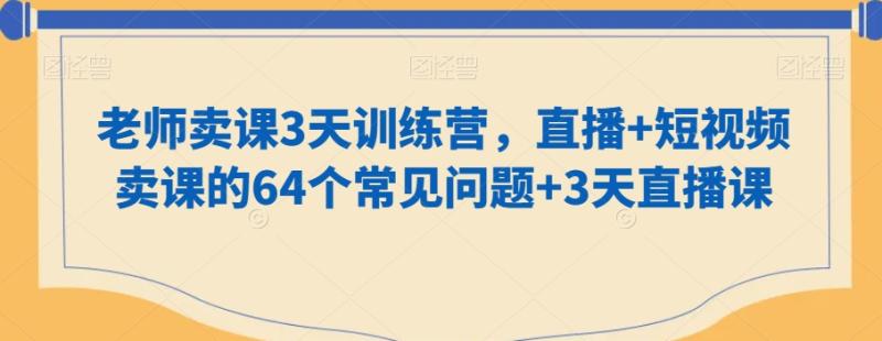 老师卖课3天训练营，直播+短视频卖课的64个常见问题+3天直播课