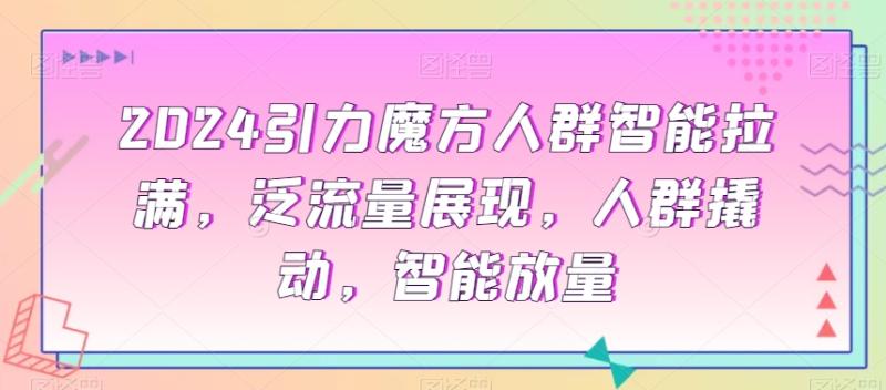 2024引力魔方人群智能拉满，​泛流量展现，人群撬动，智能放量