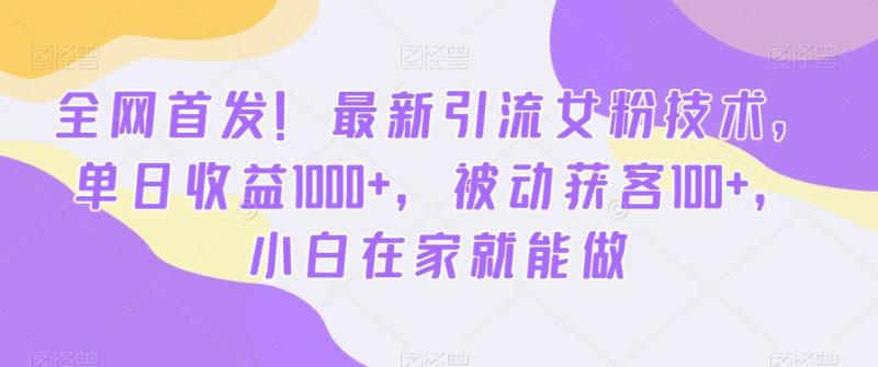 最新引流女粉技术，单日收益1000+，被动获客100+，小白在家就能做【揭秘】