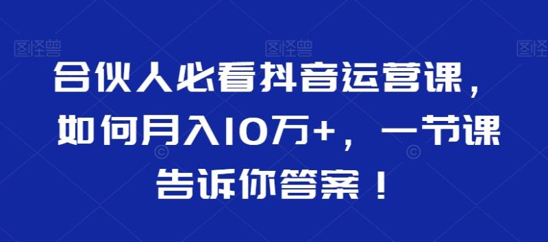 合伙人必看抖音运营课，如何月入10万+，一节课告诉你答案