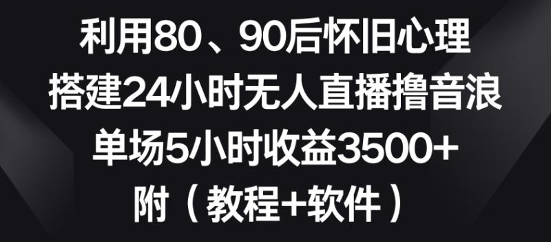 利用80、90后怀旧心理，搭建24小时无人直播撸音浪，单场5小时收益3500+（教程+软件）【揭秘】