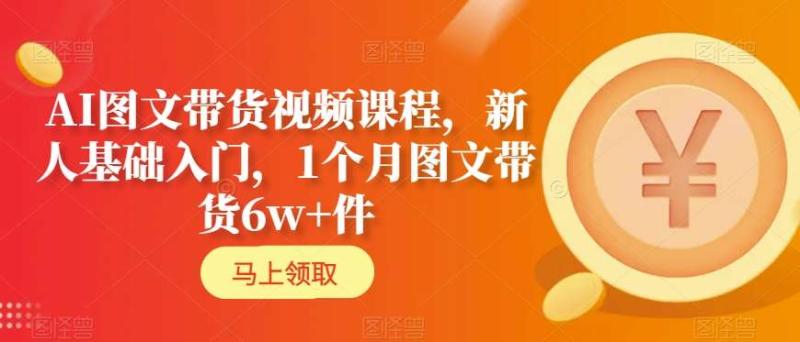 AI图文带货视频课程，新人基础入门，1个月图文带货6w+件