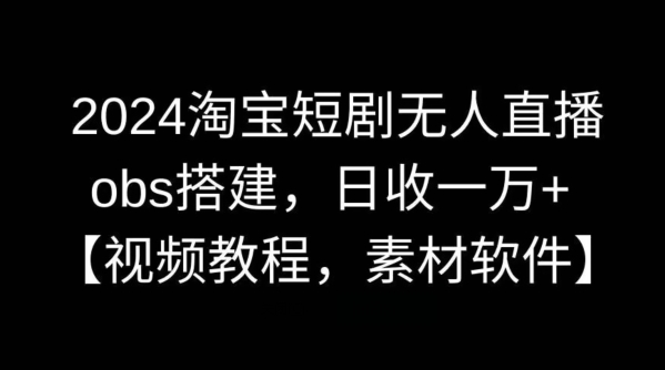 2024淘宝短剧无人直播，obs搭建，日收一万+【视频教程+素材+软件】【揭秘】