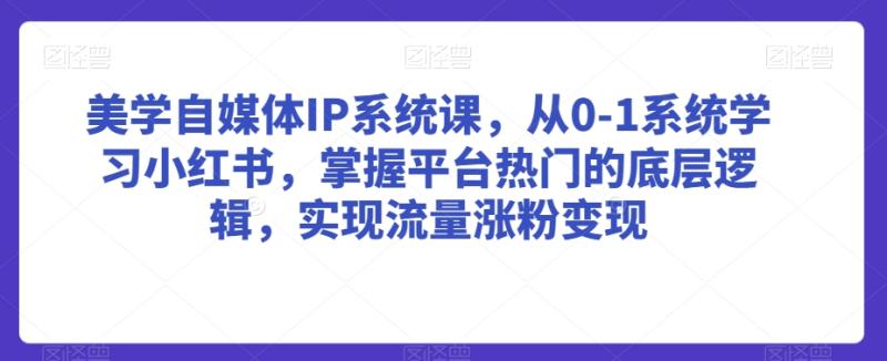 美学自媒体IP系统课，从0-1系统学习小红书，掌握平台热门的底层逻辑，实现流量涨粉变现