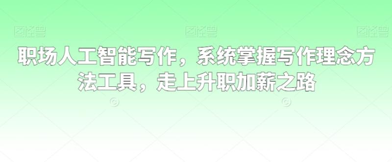 职场人工智能写作，系统掌握写作理念方法工具，走上升职加薪之路