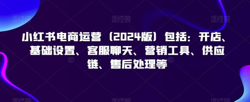 小红书电商运营（2024版）包括：开店、基础设置、客服聊天、营销工具、供应链、售后处理